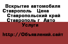 Вскрытие автомобиля Ставрополь › Цена ­ 1 000 - Ставропольский край, Ставрополь г. Авто » Услуги   